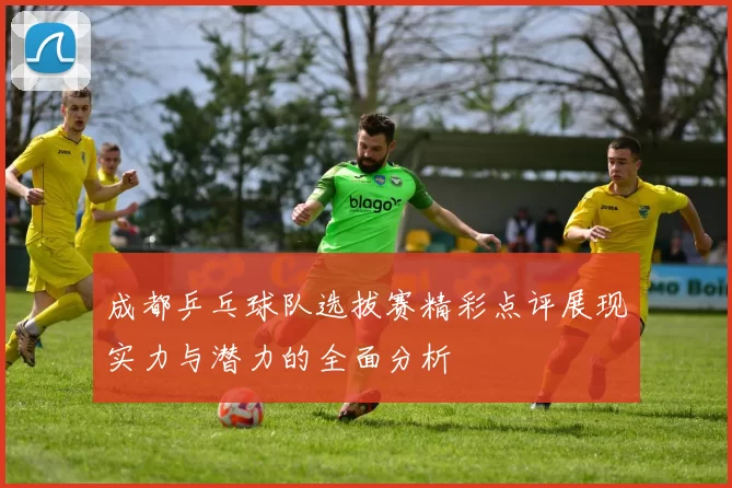 成都乒乓球队选拔赛精彩点评展现实力与潜力的全面分析