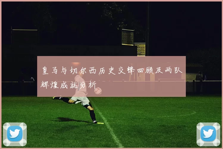 皇马与切尔西历史交锋回顾及两队辉煌成就分析