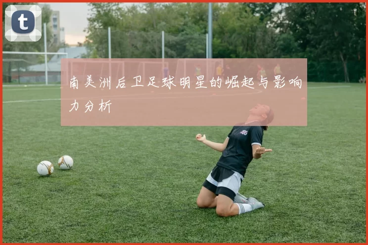 南美洲后卫足球明星的崛起与影响力分析