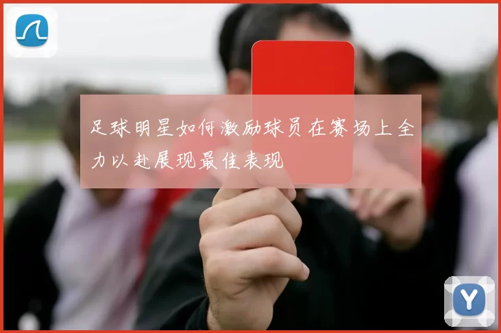 足球明星如何激励球员在赛场上全力以赴展现最佳表现