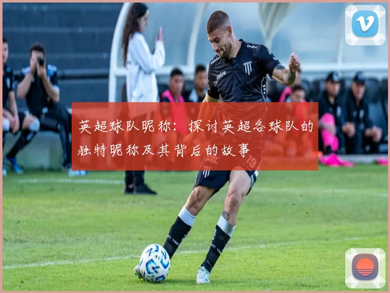 英超球队昵称：探讨英超各球队的独特昵称及其背后的故事