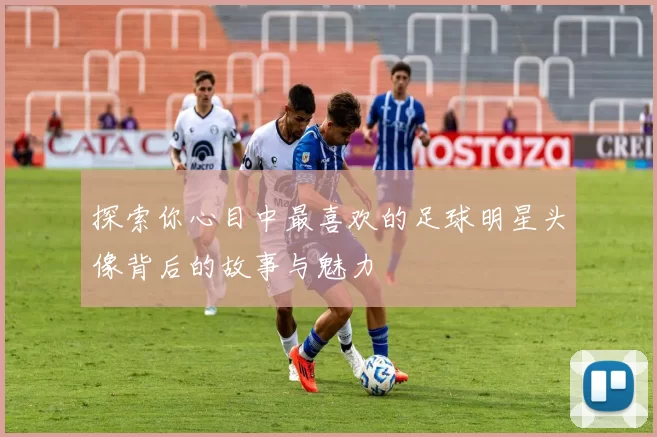 探索你心目中最喜欢的足球明星头像背后的故事与魅力