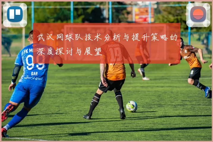 武汉网球队技术分析与提升策略的深度探讨与展望