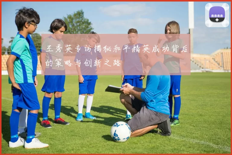 王秀英专访揭秘和平精英成功背后的策略与创新之路