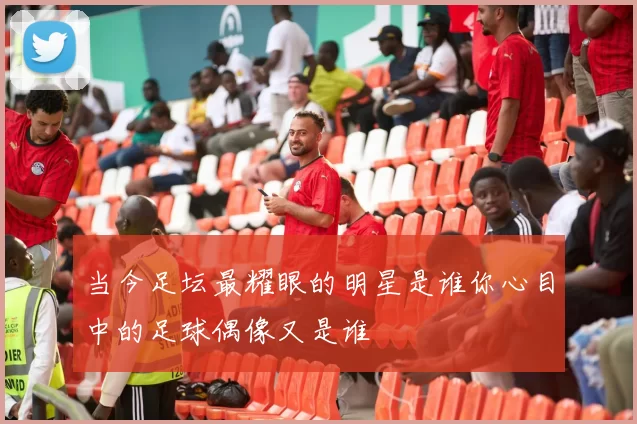 当今足坛最耀眼的明星是谁你心目中的足球偶像又是谁