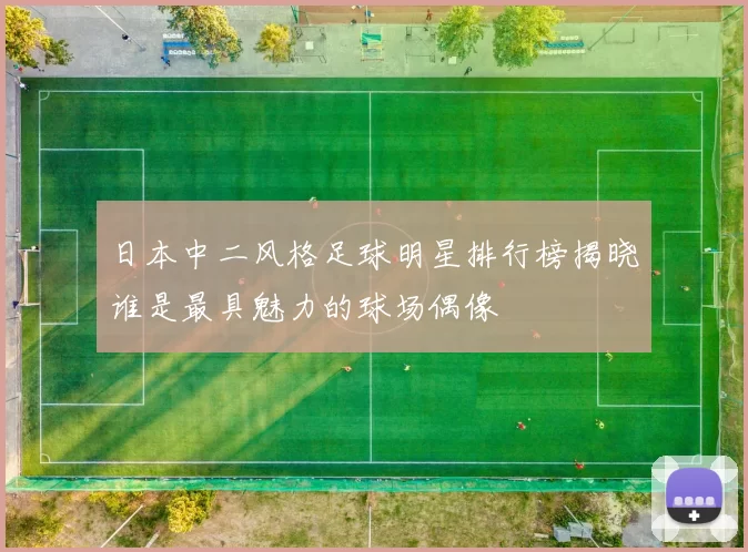 日本中二风格足球明星排行榜揭晓谁是最具魅力的球场偶像