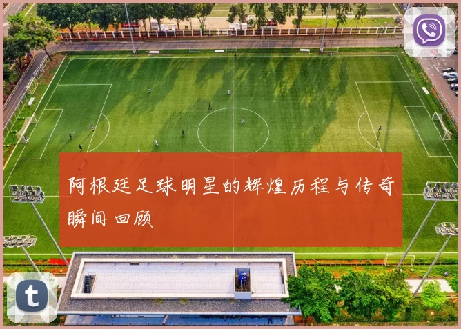 阿根廷足球明星的辉煌历程与传奇瞬间回顾