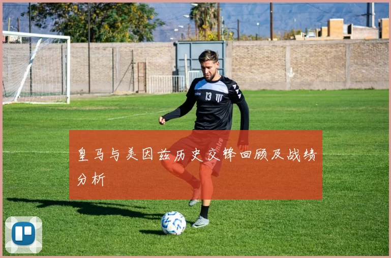 皇马与美因兹历史交锋回顾及战绩分析
