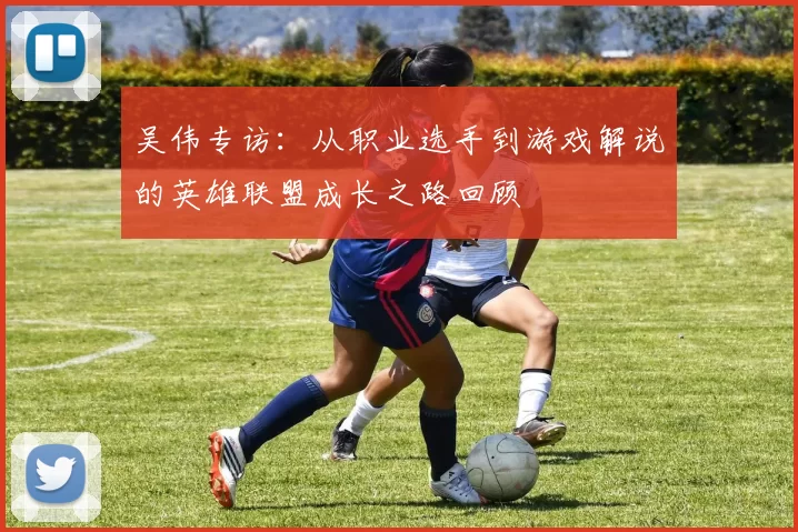 吴伟专访：从职业选手到游戏解说的英雄联盟成长之路回顾