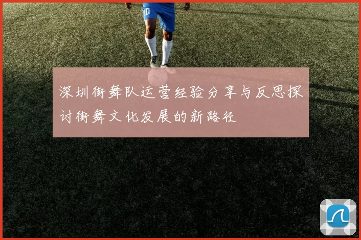 深圳街舞队运营经验分享与反思探讨街舞文化发展的新路径