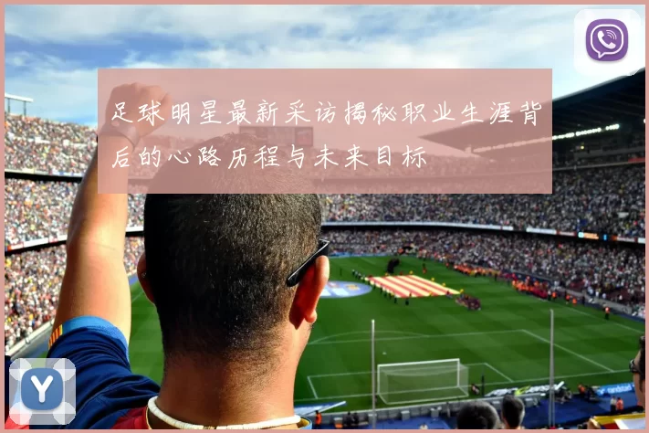 足球明星最新采访揭秘职业生涯背后的心路历程与未来目标