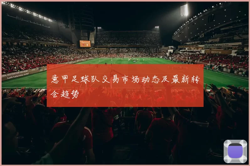 意甲足球队交易市场动态及最新转会趋势