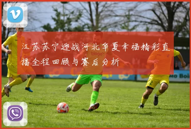江苏苏宁迎战河北华夏幸福精彩直播全程回顾与赛后分析