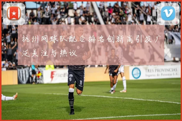 杭州网球队配合排名创新高引发广泛关注与热议
