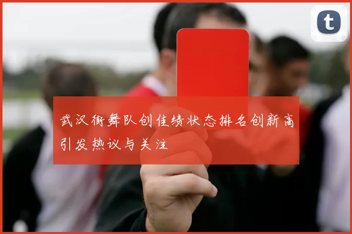 武汉街舞队创佳绩状态排名创新高引发热议与关注