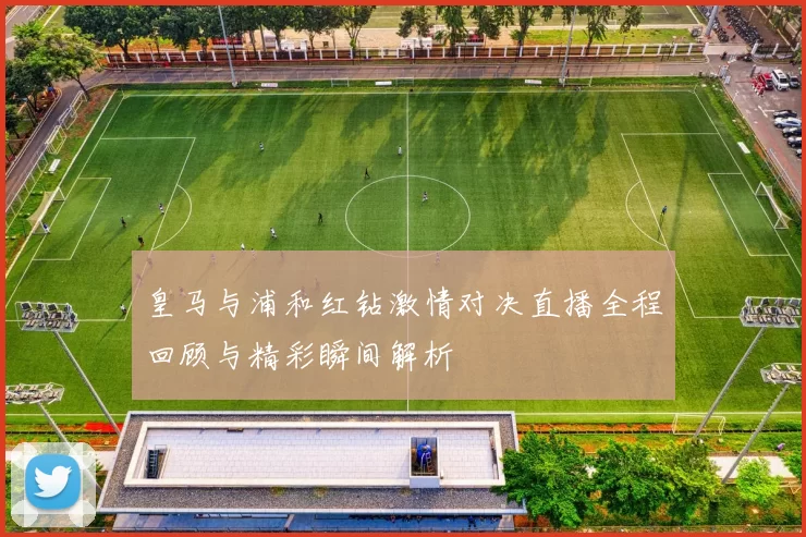 皇马与浦和红钻激情对决直播全程回顾与精彩瞬间解析