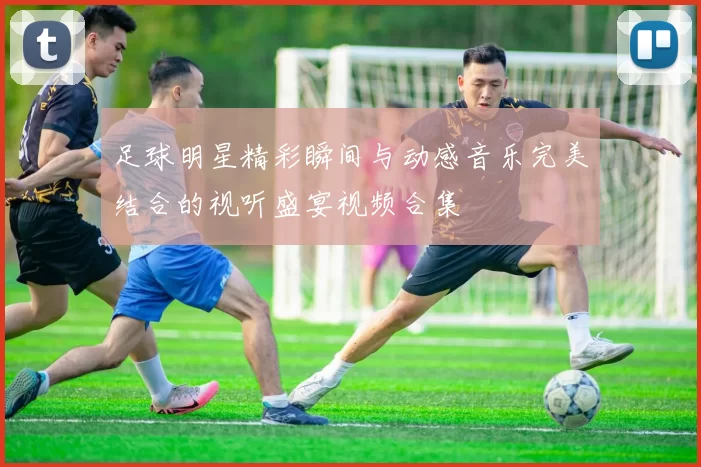 足球明星精彩瞬间与动感音乐完美结合的视听盛宴视频合集