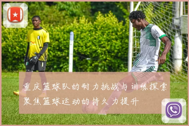 重庆篮球队的耐力挑战与训练探索聚焦篮球运动的持久力提升