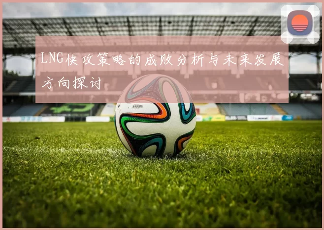LNG快攻策略的成败分析与未来发展方向探讨