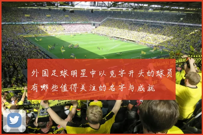 外国足球明星中以克字开头的球员有哪些值得关注的名字与成就