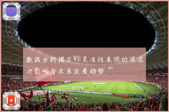数据分析揭示WE灵活性表现的深层次影响与未来发展趋势