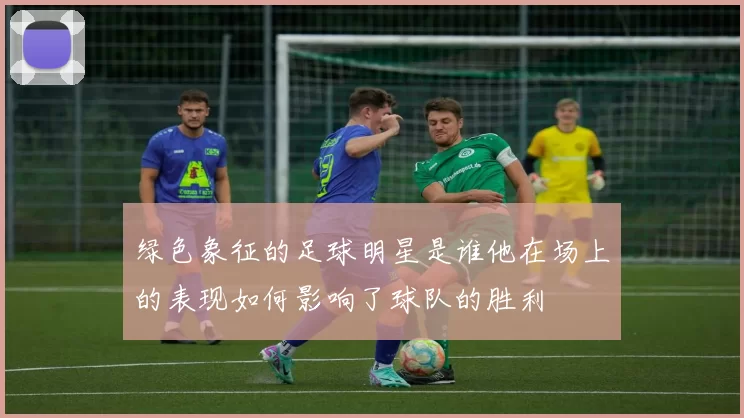 绿色象征的足球明星是谁他在场上的表现如何影响了球队的胜利