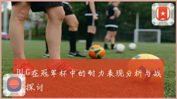 BLG在冠军杯中的耐力表现分析与战术探讨