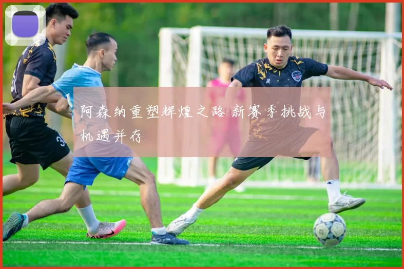 阿森纳重塑辉煌之路 新赛季挑战与机遇并存