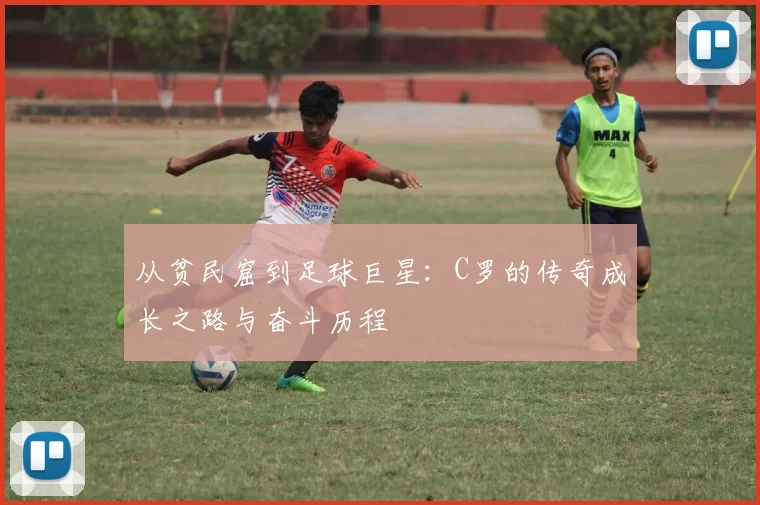 从贫民窟到足球巨星：C罗的传奇成长之路与奋斗历程