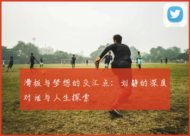 滑板与梦想的交汇点：刘静的深度对话与人生探索