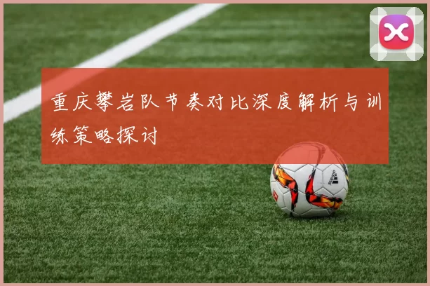 重庆攀岩队节奏对比深度解析与训练策略探讨