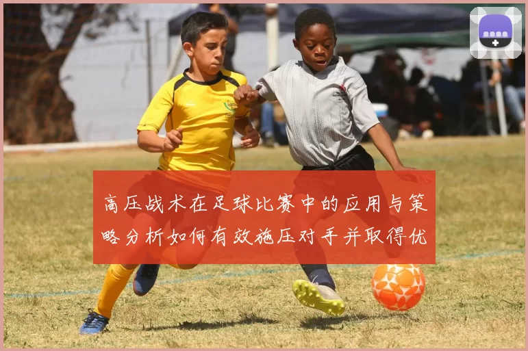 高压战术在足球比赛中的应用与策略分析如何有效施压对手并取得优势