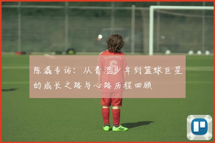 陈磊专访：从青涩少年到篮球巨星的成长之路与心路历程回顾