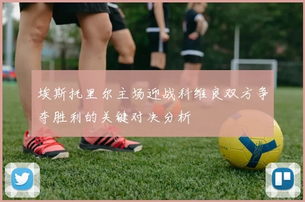 埃斯托里尔主场迎战科维良双方争夺胜利的关键对决分析