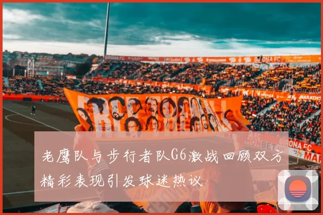 老鹰队与步行者队G6激战回顾双方精彩表现引发球迷热议