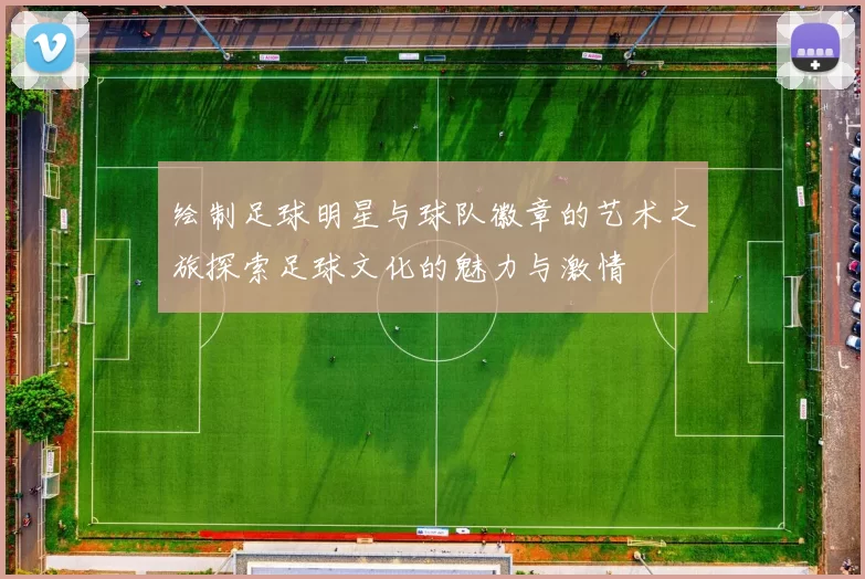 绘制足球明星与球队徽章的艺术之旅探索足球文化的魅力与激情
