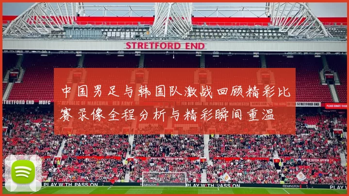 中国男足与韩国队激战回顾精彩比赛录像全程分析与精彩瞬间重温