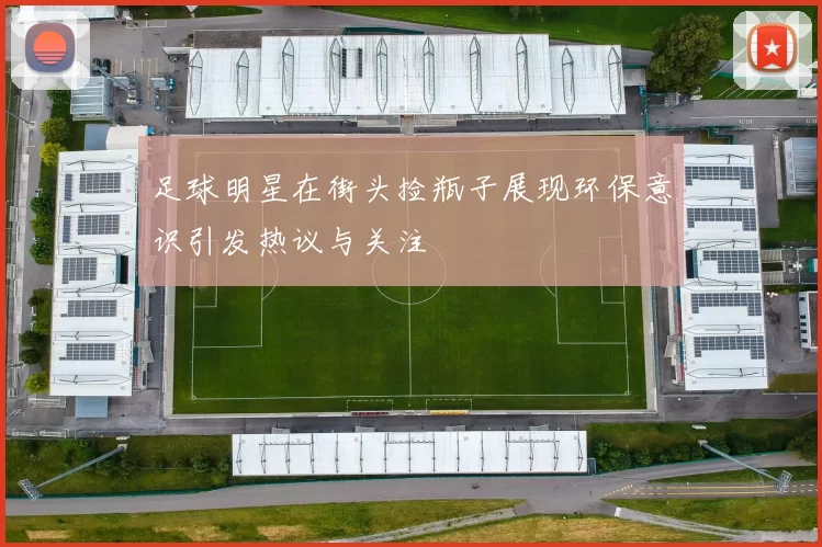 足球明星在街头捡瓶子展现环保意识引发热议与关注