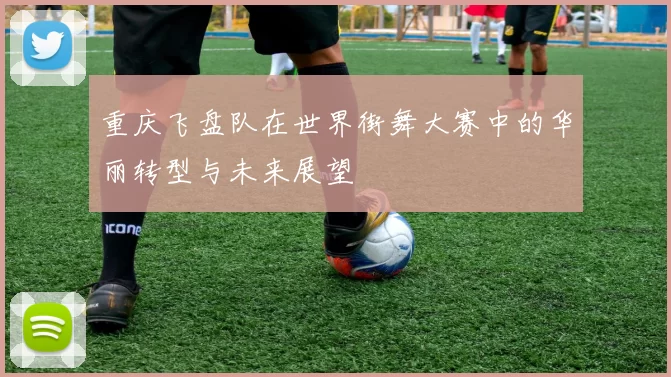 重庆飞盘队在世界街舞大赛中的华丽转型与未来展望