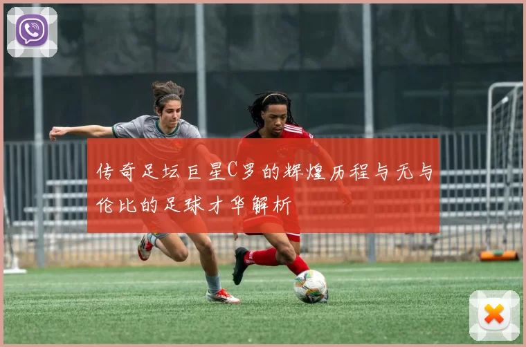 传奇足坛巨星C罗的辉煌历程与无与伦比的足球才华解析