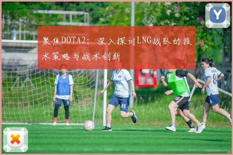 聚焦DOTA2：深入探讨LNG战队的技术策略与战术创新