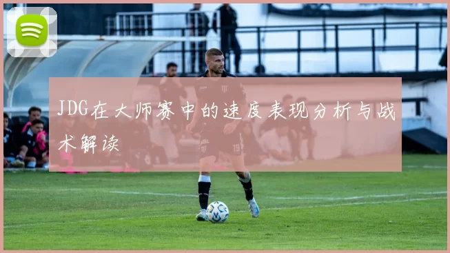 JDG在大师赛中的速度表现分析与战术解读