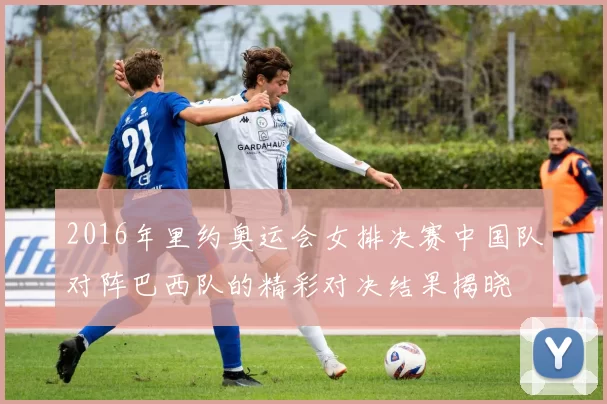2016年里约奥运会女排决赛中国队对阵巴西队的精彩对决结果揭晓