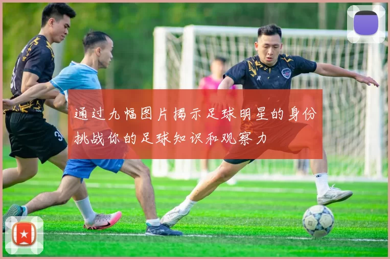 通过九幅图片揭示足球明星的身份挑战你的足球知识和观察力