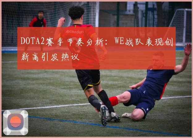 DOTA2赛季节奏分析：WE战队表现创新高引发热议
