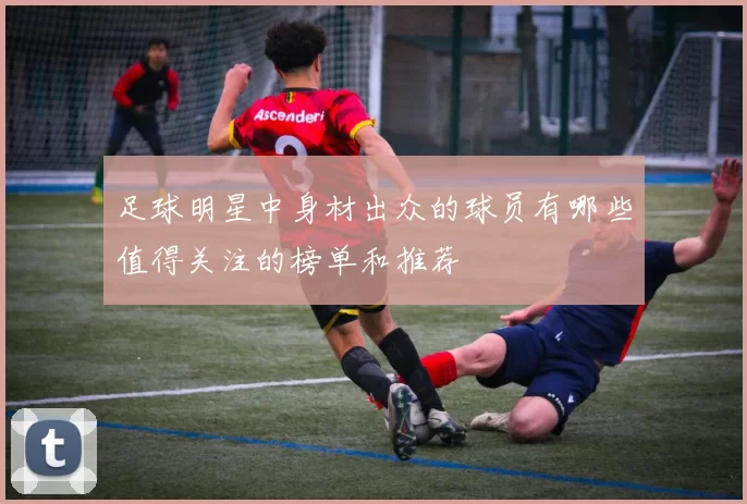 足球明星中身材出众的球员有哪些值得关注的榜单和推荐