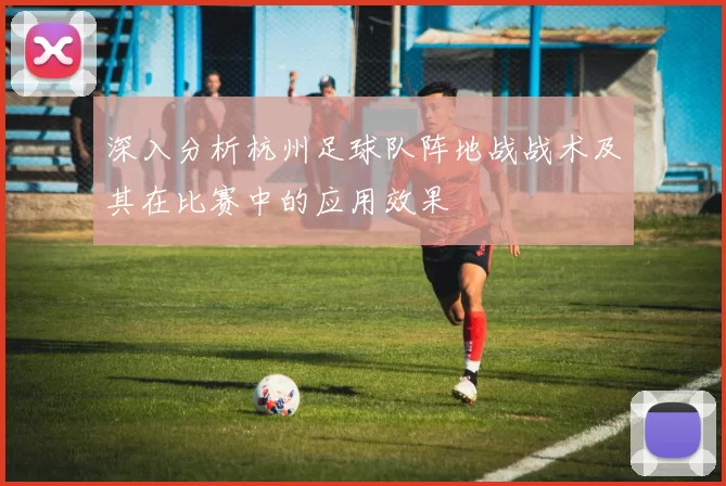 深入分析杭州足球队阵地战战术及其在比赛中的应用效果