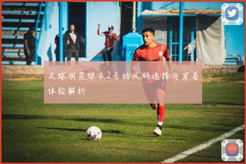 足球明星球衣2号的尺码选择与穿着体验解析