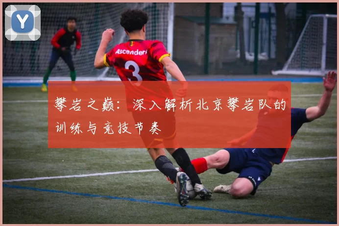 攀岩之巅：深入解析北京攀岩队的训练与竞技节奏