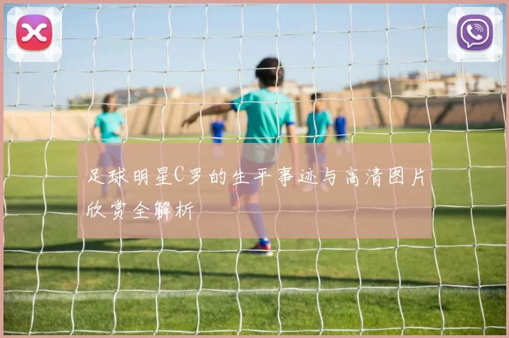 足球明星C罗的生平事迹与高清图片欣赏全解析